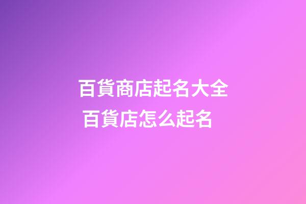 百貨商店起名大全 百貨店怎么起名-第1張-店鋪起名-玄機派
